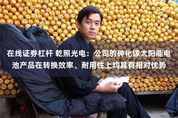 在线证劵杠杆 乾照光电：公司的砷化镓太阳能电池产品在转换效率、耐用性上均具有相对优势