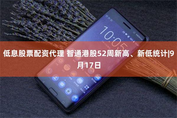 低息股票配资代理 智通港股52周新高、新低统计|9月17日