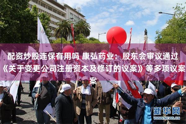 配资炒股连保有用吗 康弘药业：股东会审议通过《关于变更公司注册资本及修订的议案》等多项议案