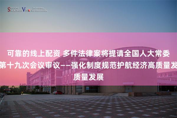 可靠的线上配资 多件法律案将提请全国人大常委会第十九次会议审议——强化制度规范护航经济高质量发展