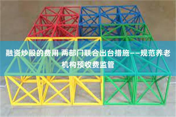融资炒股的费用 两部门联合出台措施——规范养老机构预收费监管