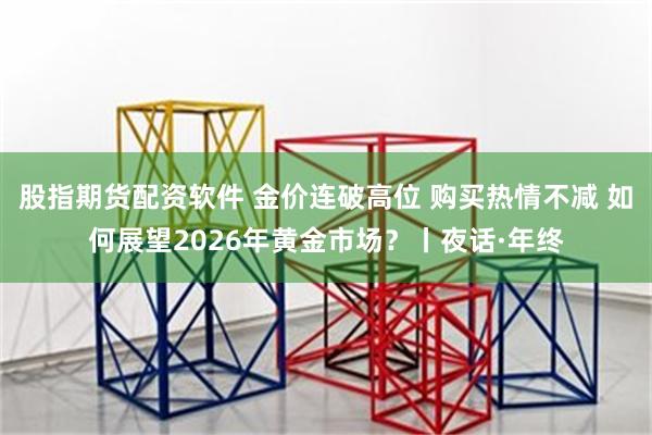 股指期货配资软件 金价连破高位 购买热情不减 如何展望2026年黄金市场？丨夜话·年终